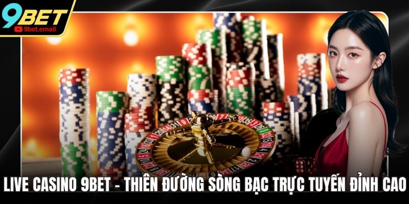 Live Casino 9bet - Thiên Đường Sòng Bạc Trực Tuyến Đỉnh Cao