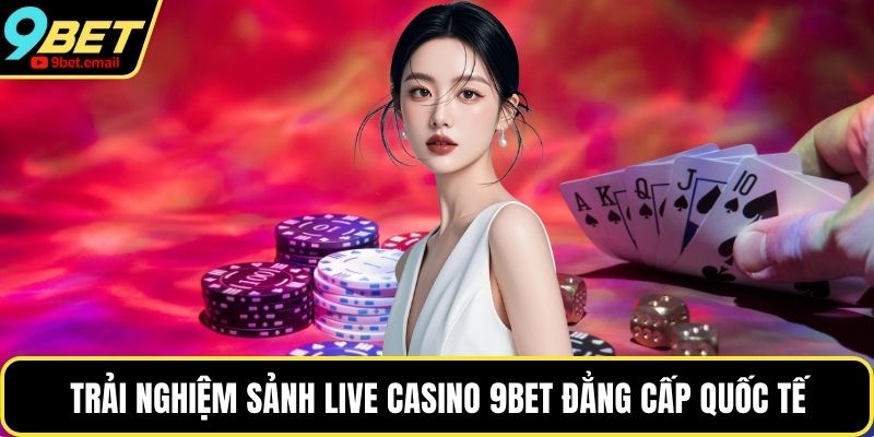 Trải nghiệm sảnh Live Casino 9bet đẳng cấp quốc tế